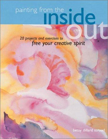 Painting from the inside out : 19 projects and exercises to free your creative spirit / Betsy Dillard Stroud.