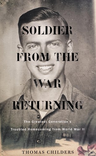 Soldier from the war returning : the greatest generation's troubled homecoming from World War II