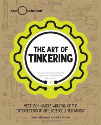 The art of tinkering : meet 150+ makers working at the intersection of art, science & technology 