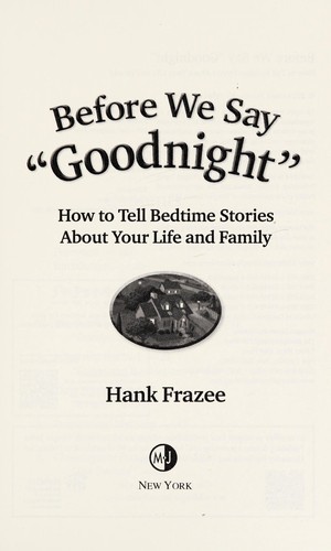 Before we say "goodnight" : how to tell bedtime stories about your life and family / Hank Frazee ; [foreword by Sharon Gibb Murdoch].