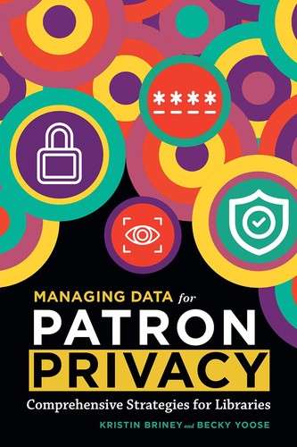 Managing data for patron privacy : comprehensive strategies for libraries 