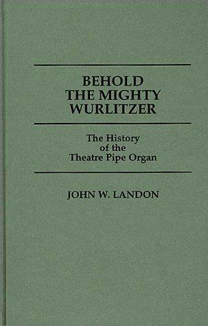 Behold the mighty Wurlitzer : the history of the theatre pipe organ 