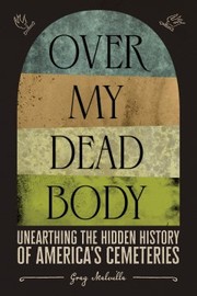 Over my dead body : unearthing the hidden history of America's cemeteries  Cover Image