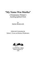 My name was Martha : a Renaissance woman's autobiographical poem / by Martha Moulsworth ; edited with commentary by Robert C. Evans and Barbara Wiedemann.