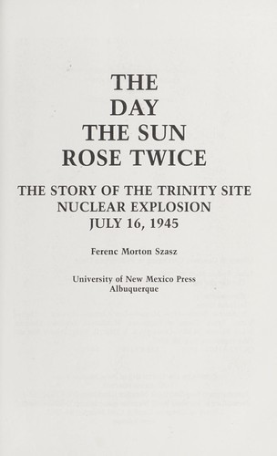 The day the sun rose twice : the story of the Trinity Site nuclear explosion, July 16, 1945 / Ferenc Morton Szasz.