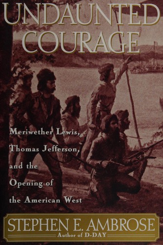Undaunted courage : Meriwether Lewis, Thomas Jefferson, and the opening of the American West / Stephen E. Ambrose.