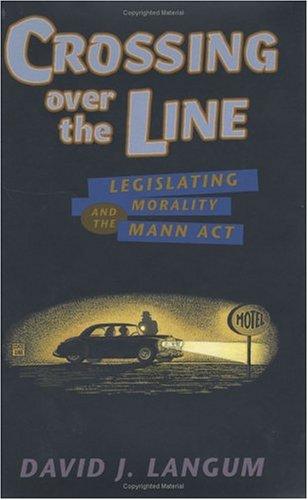 Crossing over the line : legislating morality and the Mann Act / David J. Langum.