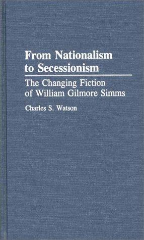 From nationalism to secessionism : the changing fiction of William Gilmore Simms / Charles S. Watson.