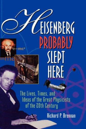 Heisenberg probably slept here : the lives, times, and ideas of the great physicists of the 20th century 