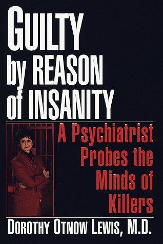 Guilty by reason of insanity : a psychiatrist explores the minds of killers / Dorothy Otnow Lewis.