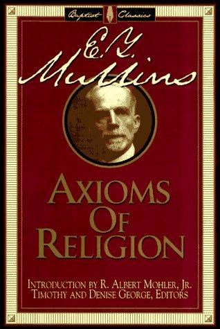 The axioms of religion / E.Y. Mullins ; compiled by R. Albert Mohler ; Timothy and Denise George, editors.