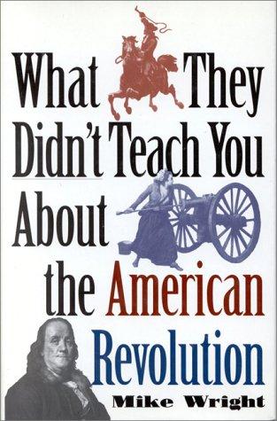 What they didn't teach you about the American Revolution / Mike Wright.