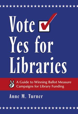 Vote yes for libraries : a guide to winning ballot measure campaigns for library funding / by Anne M. Turner.