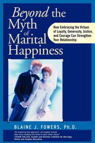 Beyond the myth of marital happiness : how embracing the virtues of loyalty, generosity, justice, and courage can strengthen your relationship 
