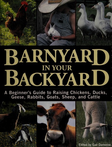 Barnyard in your backyard : a beginner's guide to raising chickens, ducks, geese, rabbits, goats, sheep, and cattle 