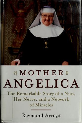 Mother Angelica : the remarkable story of a nun, her nerve, and a network of miracles / Raymond Arroyo.