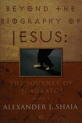 Beyond the biography of Jesus. Book 1, The journey of Quadratos / Alexander J. Shaia.