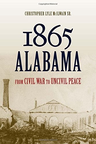 1865 Alabama : from civil war to uncivil peace / Christopher Lyle McIlwain Sr.