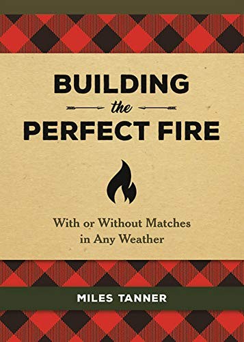 Building the perfect fire : with or without matches in any weather / Miles Tanner.