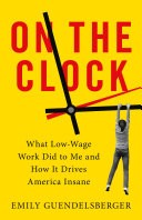 On the clock : what low-wage work did to me and how it drives America insane / Emily Guendelsberger.