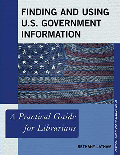 Finding and using U.S. government information : a practical guide for librarians / Bethany Latham.