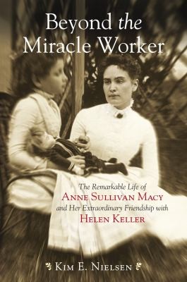 Beyond the miracle worker : the remarkable life of Anne Sullivan Macy and her extraordinary friendship with Helen Keller 