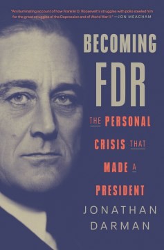 Becoming FDR : the personal crisis that made a president / Jonathan Darman.