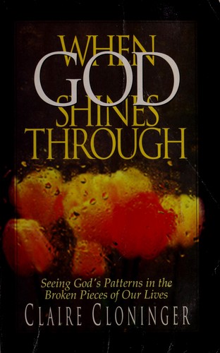 When God shines through : seeing God's patterns in the broken pieces of our lives / Claire Cloninger.
