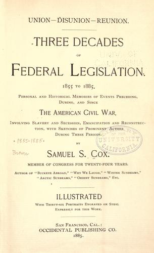 Union--disunion--reunion. Three decades of Federal legislation, 1855 to 1885. Personal and historical memories of events preceding, during, and since the American Civil War, involving slavery and secession, emancipation and reconstruction, with sketches of prominent actors during these periods.