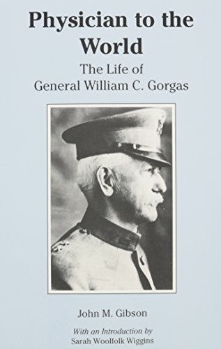 Physician to the world : the life of General William C. Gorgas / John M. Gibson ; with an introduction by Sarah Woolfolk Wiggins.