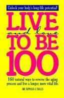 Live and love to be 100 : 160 natural ways to reverse the aging process and live a longer, more vital life  Cover Image
